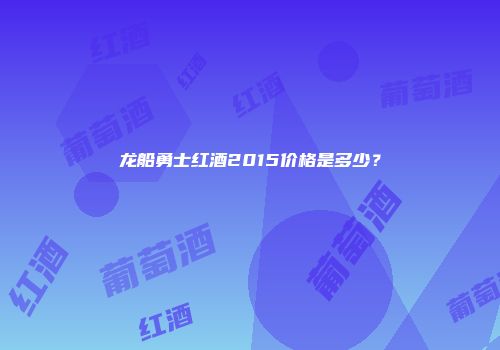 龙船勇士红酒2015价格是多少？