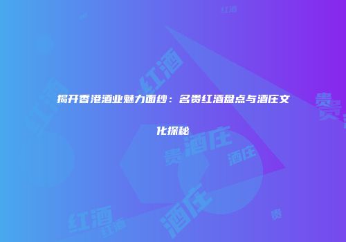 揭开香港酒业魅力面纱：名贵红酒盘点与酒庄文化探秘