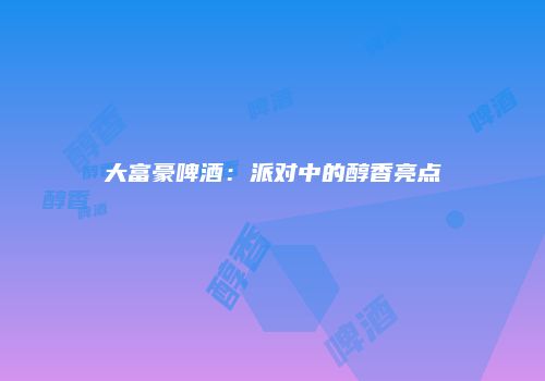 大富豪啤酒：派对中的醇香亮点