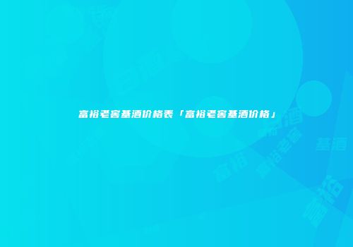 富裕老窖基酒价格表「富裕老窖基酒价格」