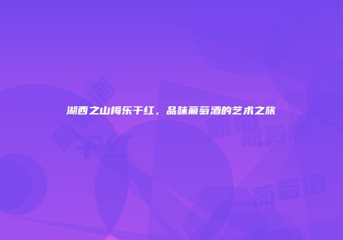 湖西之山梅乐干红，品味葡萄酒的艺术之旅