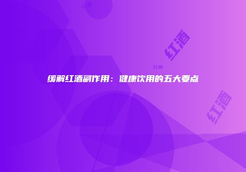 缓解红酒副作用：健康饮用的五大要点