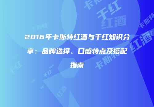 2016年卡斯特红酒与干红知识分享：品牌选择、口感特点及搭配指南