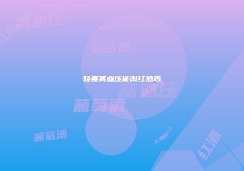 轻度高血压能喝红酒吗