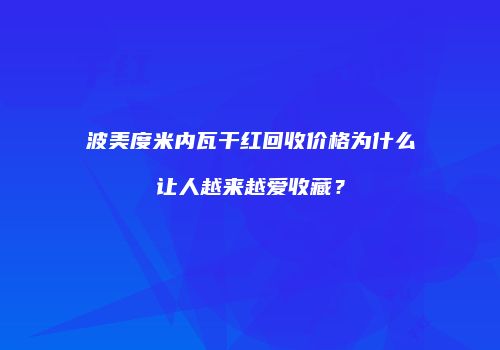 波美度米内瓦干红回收价格为什么让人越来越爱收藏？