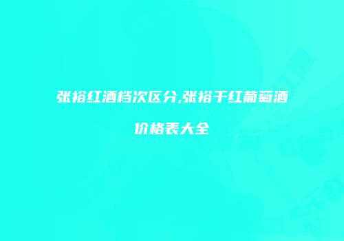 张裕红酒档次区分,张裕干红葡萄酒价格表大全