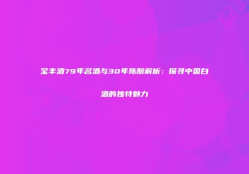 宝丰酒79年名酒与30年陈酿解析：探寻中国白酒的独特魅力