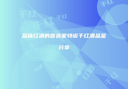 品味红酒的首选蒙特诺干红酒品鉴分享