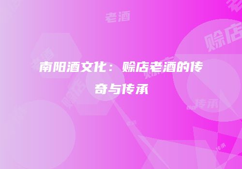 南阳酒文化：赊店老酒的传奇与传承