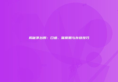 揭秘茅台醇：口感、保质期与存放技巧