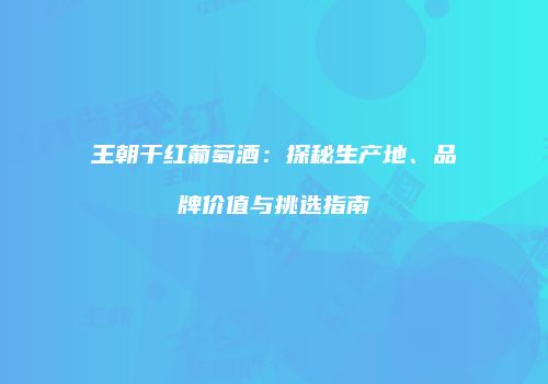 王朝干红葡萄酒：探秘生产地、品牌价值与挑选指南