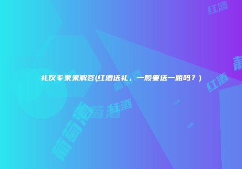 礼仪专家来解答(红酒送礼，一般要送一瓶吗？)