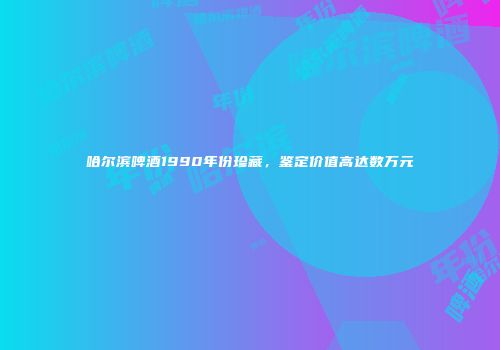 哈尔滨啤酒1990年份珍藏，鉴定价值高达数万元