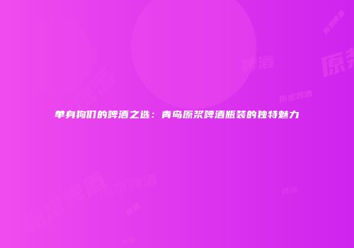 单身狗们的啤酒之选：青岛原浆啤酒瓶装的独特魅力