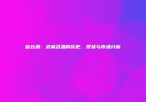皇台酒：武威名酒的历史、现状与市场分析
