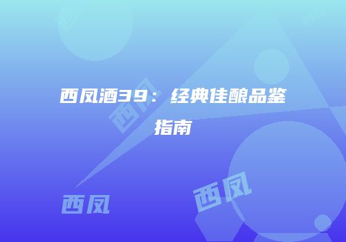 西凤酒39：经典佳酿品鉴指南