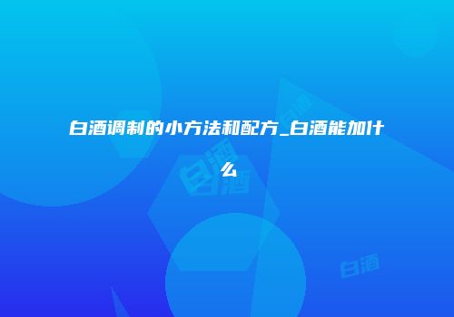 白酒调制的小方法和配方_白酒能加什么