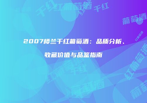 2007楼兰干红葡萄酒：品质分析、收藏价值与品鉴指南