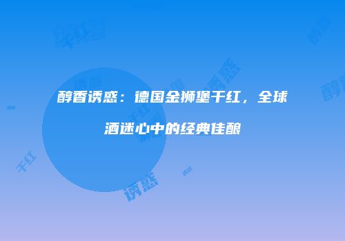 醇香诱惑：德国金狮堡干红，全球酒迷心中的经典佳酿