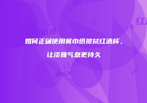 如何正确使用餐巾纸擦拭红酒杯，让淡雅气息更持久
