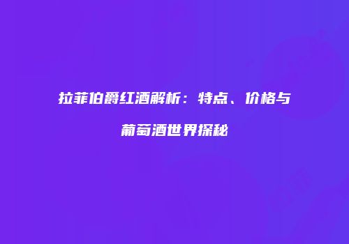 拉菲伯爵红酒解析：特点、价格与葡萄酒世界探秘