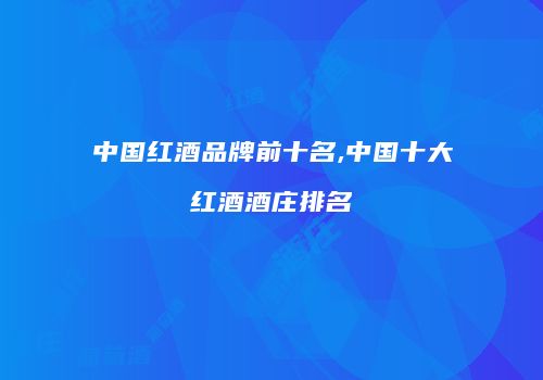 中国红酒品牌前十名,中国十大红酒酒庄排名