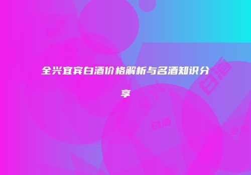 全兴宜宾白酒价格解析与名酒知识分享