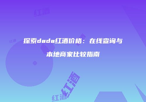 探索dada红酒价格：在线查询与本地商家比较指南