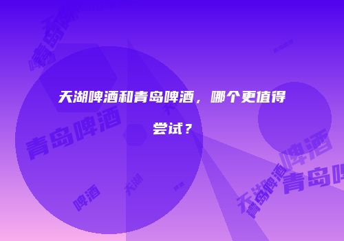 天湖啤酒和青岛啤酒，哪个更值得尝试？