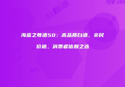 海蓝之尊酒50：高品质白酒，亲民价格，消费者信赖之选