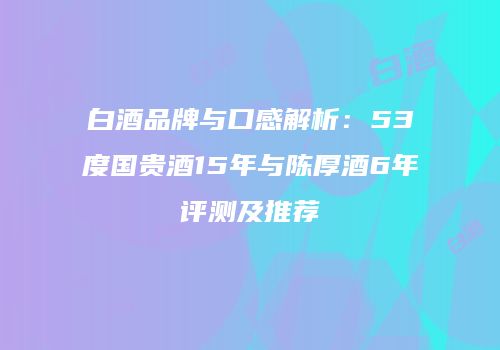 白酒品牌与口感解析：53度国贵酒15年与陈厚酒6年评测及推荐