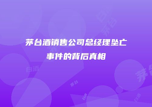 茅台酒销售公司总经理坠亡事件的背后真相