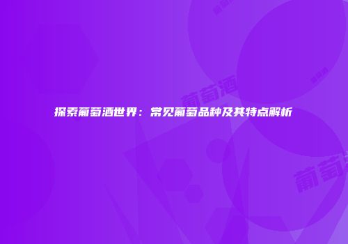 探索葡萄酒世界：常见葡萄品种及其特点解析