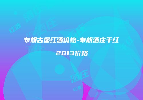 布朗古堡红酒价格-布朗酒庄干红2013价格