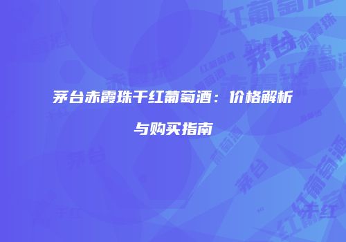 茅台赤霞珠干红葡萄酒：价格解析与购买指南