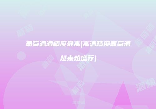 葡萄酒酒精度最高(高酒精度葡萄酒越来越盛行)