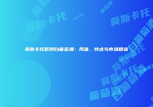 莫斯卡托低醇白葡萄酒：风味、特点与市场精选