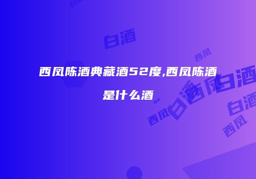 西凤陈酒典藏酒52度,西凤陈酒是什么酒