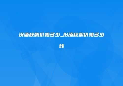 汾酒秋酿价格多少_汾酒秋酿价格多少钱