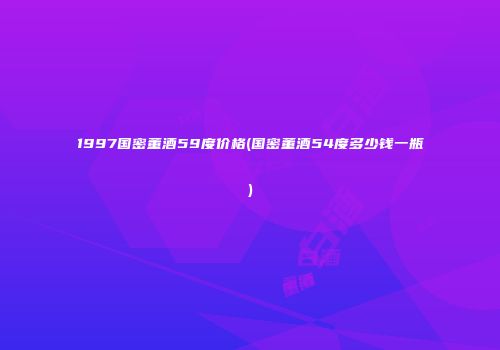 1997国密董酒59度价格(国密董酒54度多少钱一瓶)