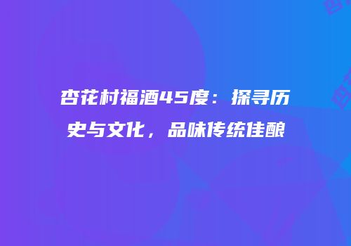 杏花村福酒45度：探寻历史与文化，品味传统佳酿