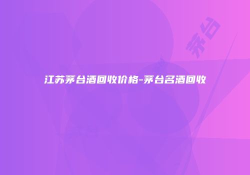江苏茅台酒回收价格-茅台名酒回收