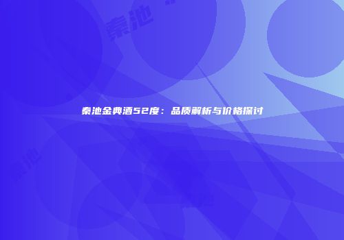 秦池金典酒52度：品质解析与价格探讨