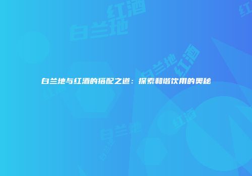 白兰地与红酒的搭配之道：探索和谐饮用的奥秘