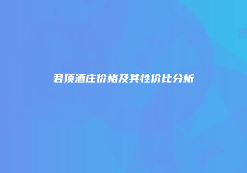 君顶酒庄价格及其性价比分析
