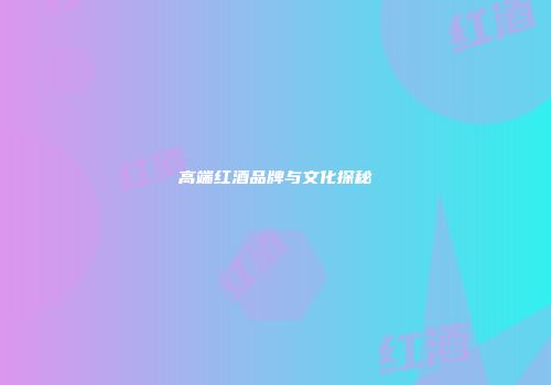 高端红酒品牌与文化探秘