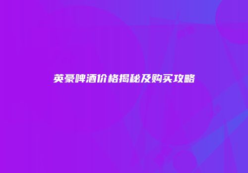 英豪啤酒价格揭秘及购买攻略