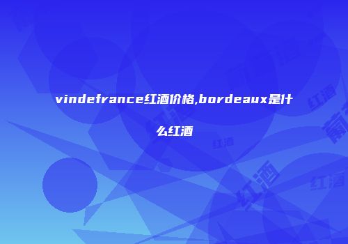 vindefrance红酒价格,bordeaux是什么红酒