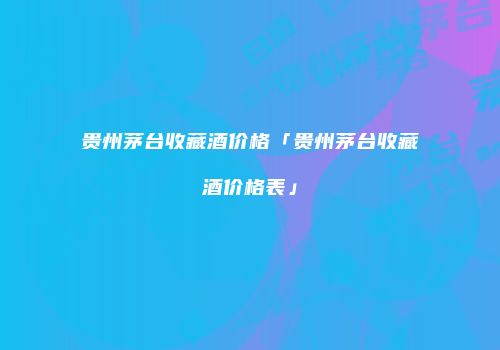 贵州茅台收藏酒价格「贵州茅台收藏酒价格表」