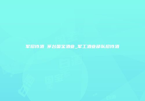 军招待酒 茅台国宝酒业_军工酒业部队招待酒